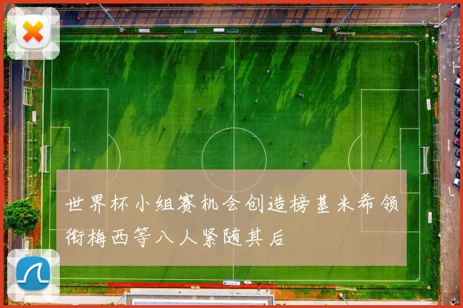 世界杯小组赛机会创造榜基米希领衔梅西等八人紧随其后