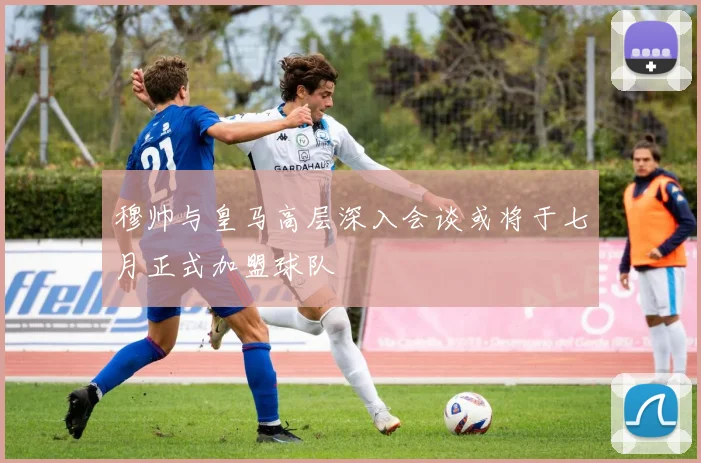 穆帅与皇马高层深入会谈或将于七月正式加盟球队