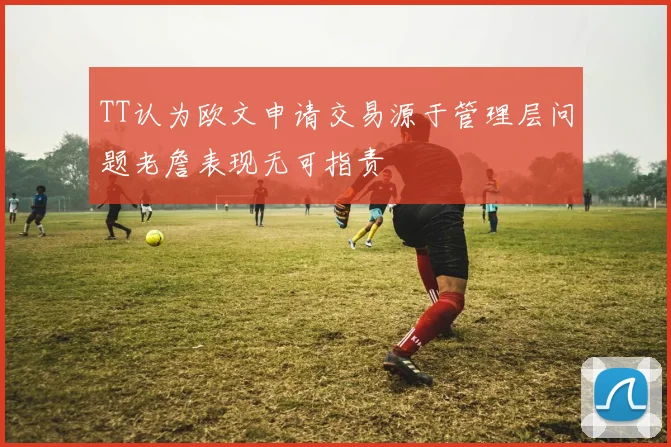 TT认为欧文申请交易源于管理层问题老詹表现无可指责