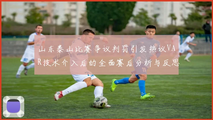 山东泰山比赛争议判罚引发热议VAR技术介入后的全面赛后分析与反思