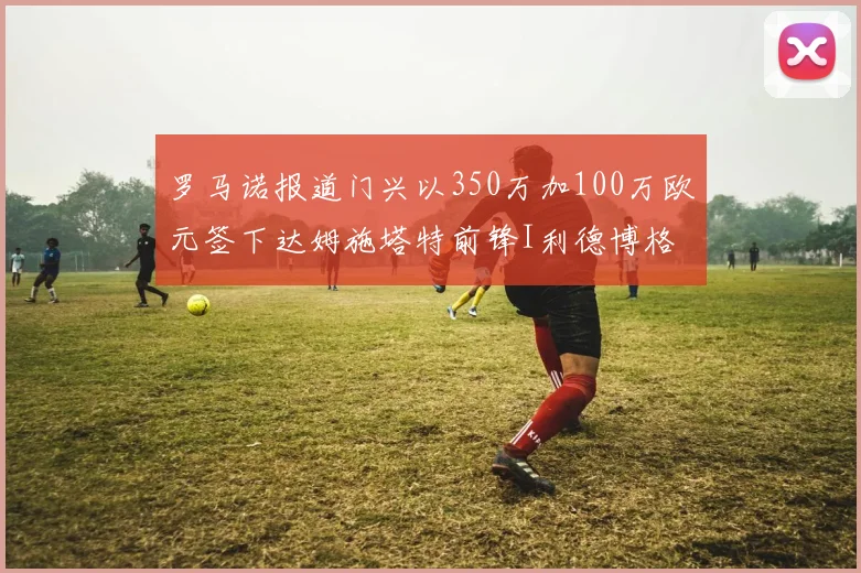罗马诺报道门兴以350万加100万欧元签下达姆施塔特前锋I利德博格