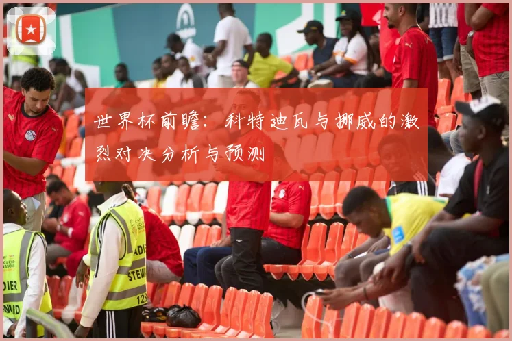 世界杯前瞻：科特迪瓦与挪威的激烈对决分析与预测