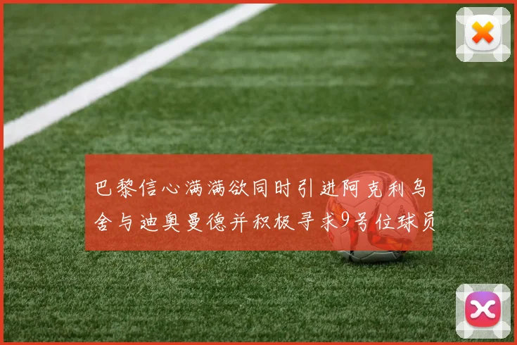 巴黎信心满满欲同时引进阿克利乌舍与迪奥曼德并积极寻求9号位球员
