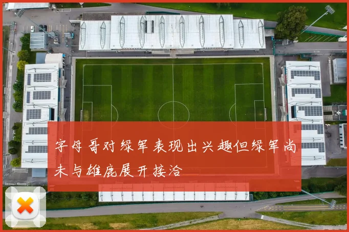 字母哥对绿军表现出兴趣但绿军尚未与雄鹿展开接洽
