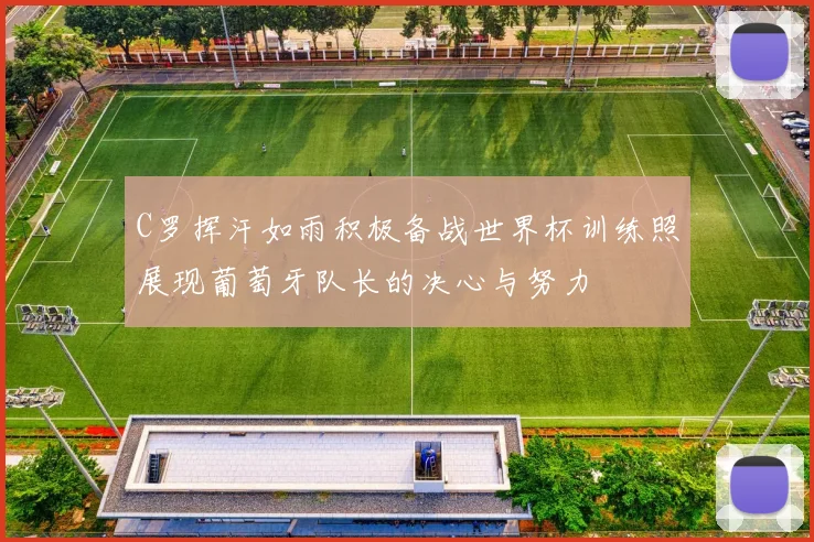 C罗挥汗如雨积极备战世界杯训练照展现葡萄牙队长的决心与努力