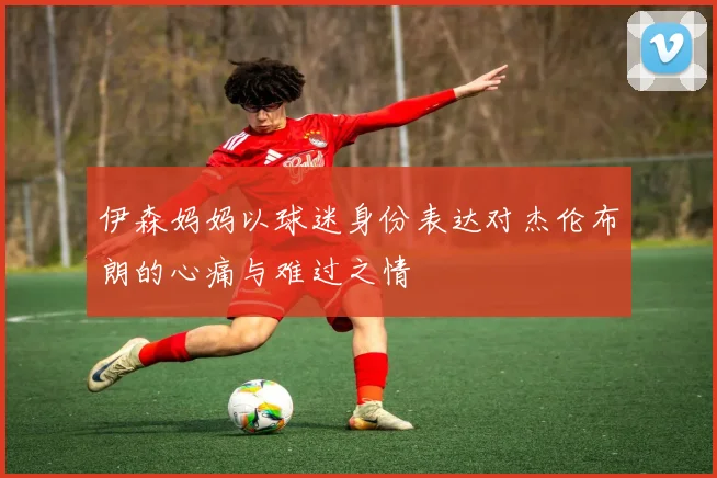 伊森妈妈以球迷身份表达对杰伦布朗的心痛与难过之情