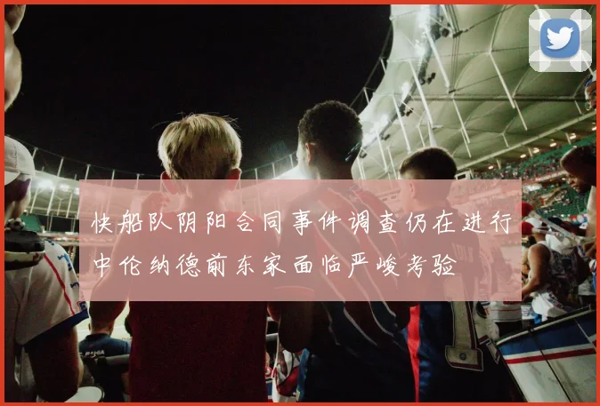 快船队阴阳合同事件调查仍在进行中伦纳德前东家面临严峻考验