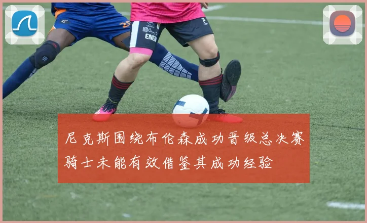 尼克斯围绕布伦森成功晋级总决赛骑士未能有效借鉴其成功经验