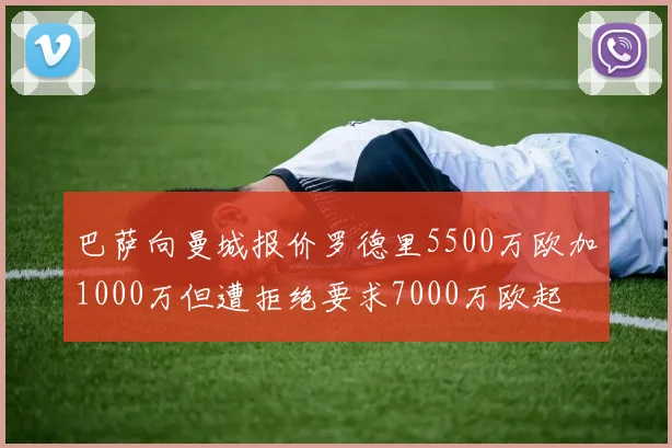 巴萨向曼城报价罗德里5500万欧加1000万但遭拒绝要求7000万欧起