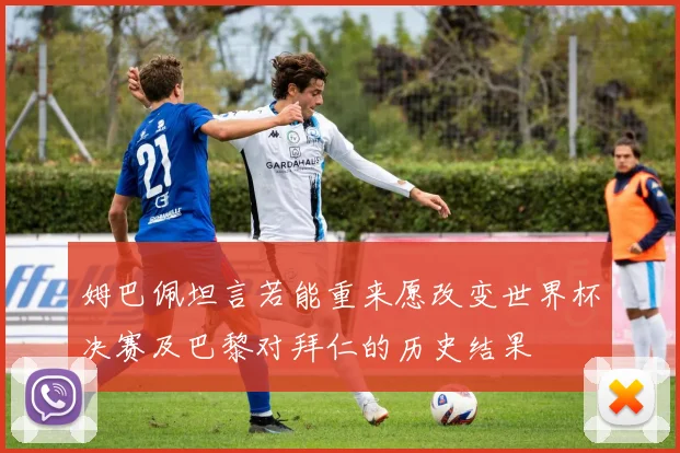 姆巴佩坦言若能重来愿改变世界杯决赛及巴黎对拜仁的历史结果