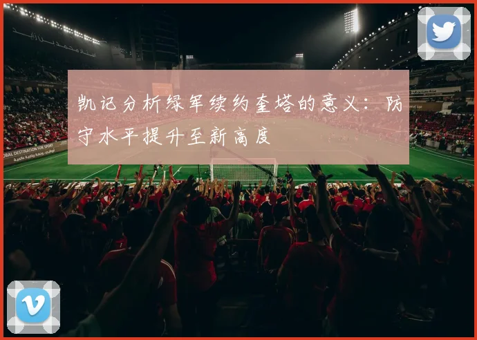 凯记分析绿军续约奎塔的意义：防守水平提升至新高度