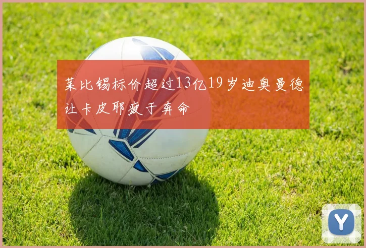 莱比锡标价超过13亿19岁迪奥曼德让卡皮耶疲于奔命